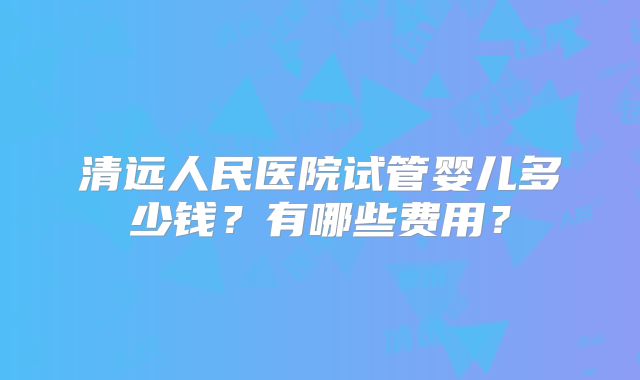 清远人民医院试管婴儿多少钱？有哪些费用？