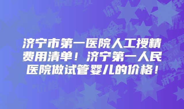 济宁市第一医院人工授精费用清单!济宁第一人民医院做试管婴儿的价格!