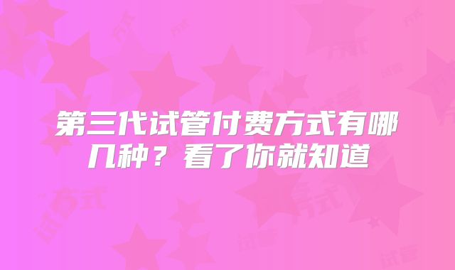 第三代试管付费方式有哪几种？看了你就知道