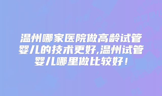 温州哪家医院做高龄试管婴儿的技术更好,温州试管婴儿哪里做比较好!