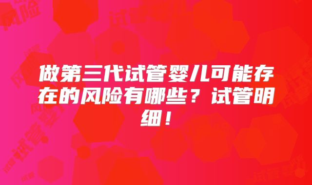 做第三代试管婴儿可能存在的风险有哪些?试管明细!