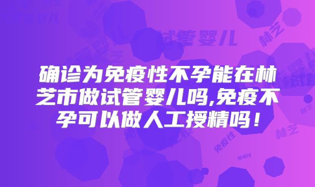 确诊为免疫性不孕能在林芝市做试管婴儿吗,免疫不孕可以做人工授精吗!
