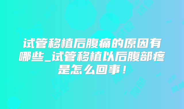 试管移植后腹痛的原因有哪些_试管移植以后腹部疼是怎么回事！