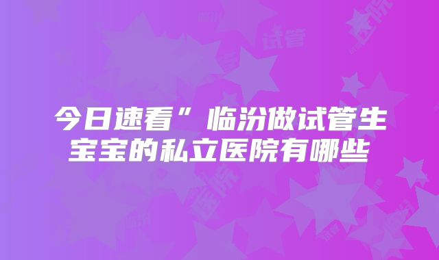 今日速看”临汾做试管生宝宝的私立医院有哪些