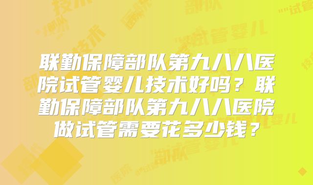 联勤保障部队第九八八医院试管婴儿技术好吗？联勤保障部队第九八八医院做试管需要花多少钱？