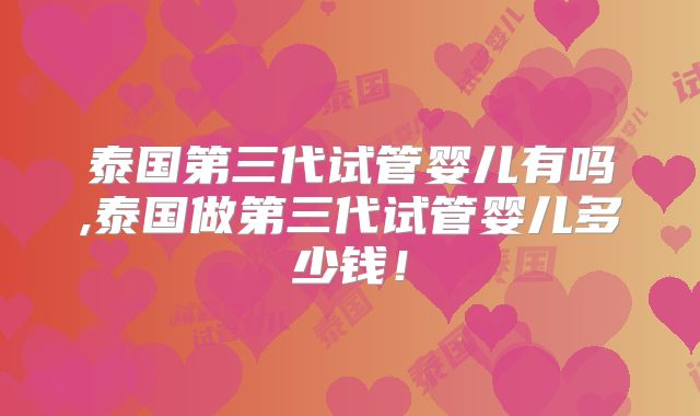 泰国第三代试管婴儿有吗,泰国做第三代试管婴儿多少钱！