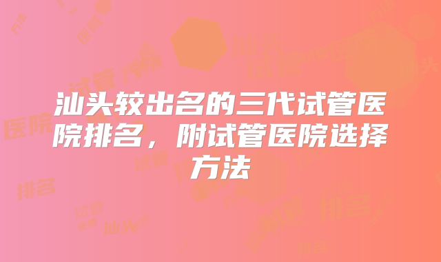 汕头较出名的三代试管医院排名，附试管医院选择方法