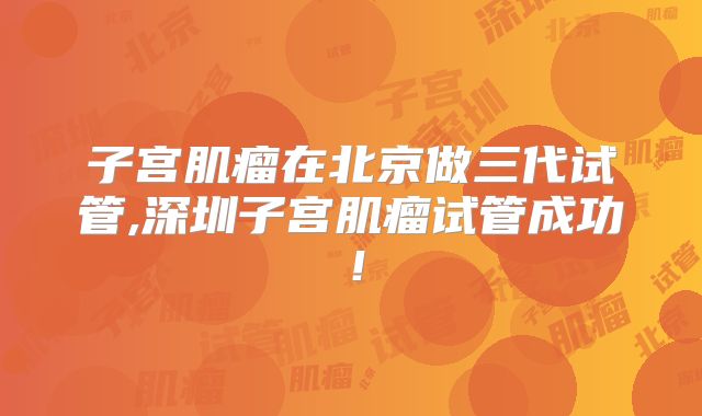 子宫肌瘤在北京做三代试管,深圳子宫肌瘤试管成功!