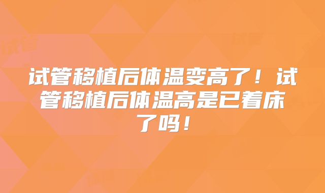 试管移植后体温变高了！试管移植后体温高是已着床了吗！