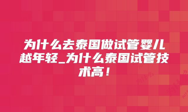 为什么去泰国做试管婴儿越年轻_为什么泰国试管技术高！