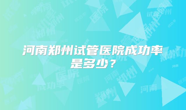 河南郑州试管医院成功率是多少？