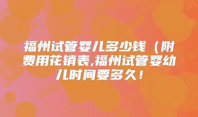 福州试管婴儿多少钱（附费用花销表,福州试管婴幼儿时间要多久！