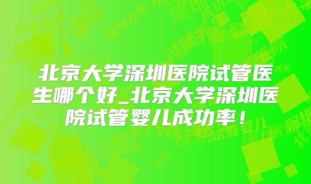 北京大学深圳医院试管医生哪个好_北京大学深圳医院试管婴儿成功率！