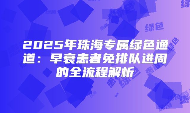 2025年珠海专属绿色通道：早衰患者免排队进周的全流程解析