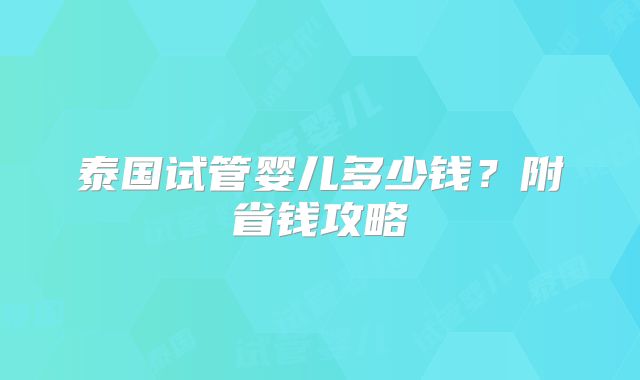 泰国试管婴儿多少钱？附省钱攻略