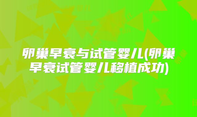 卵巢早衰与试管婴儿(卵巢早衰试管婴儿移植成功)