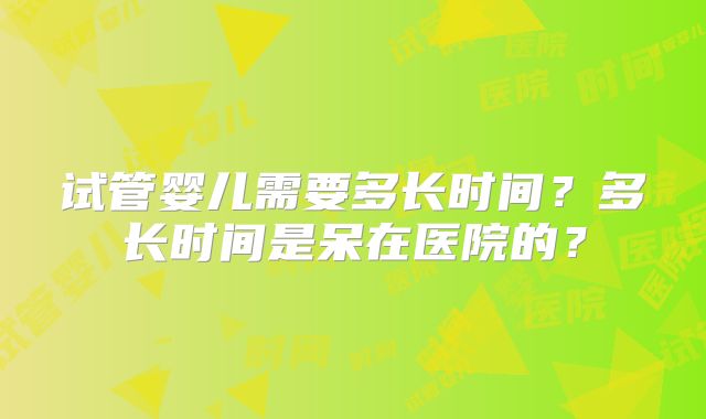 试管婴儿需要多长时间?多长时间是呆在医院的?
