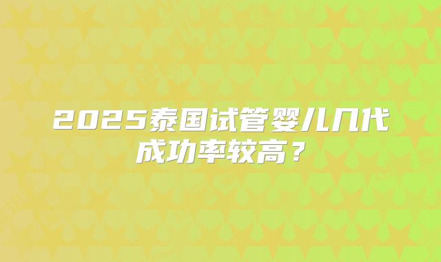 2025泰国试管婴儿几代成功率较高？
