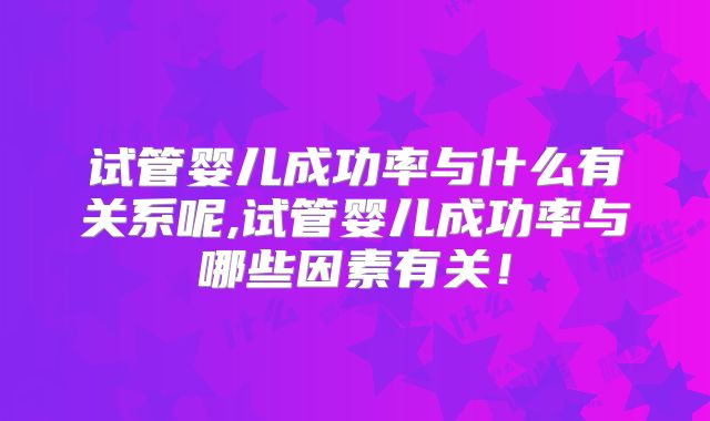 试管婴儿成功率与什么有关系呢,试管婴儿成功率与哪些因素有关！