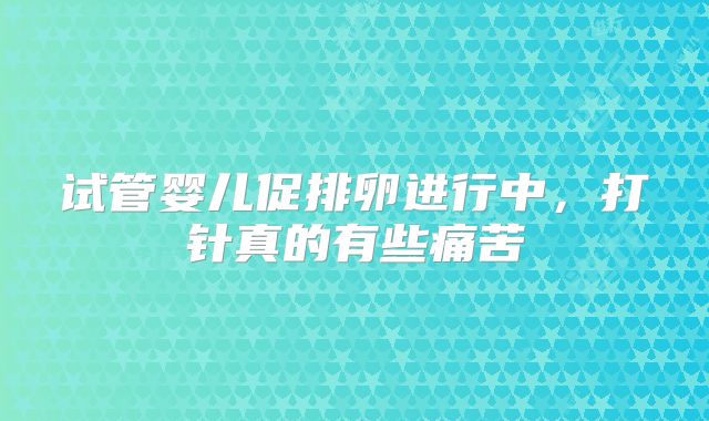 试管婴儿促排卵进行中，打针真的有些痛苦