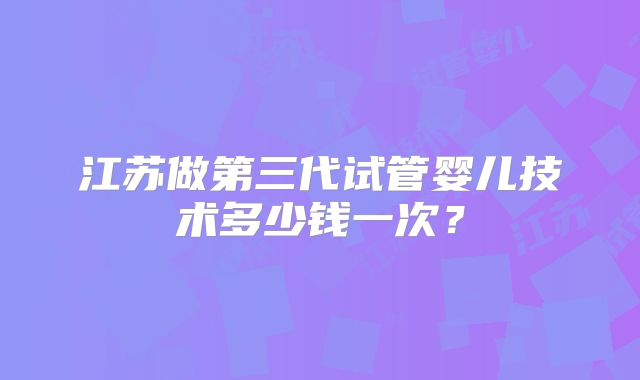 江苏做第三代试管婴儿技术多少钱一次？