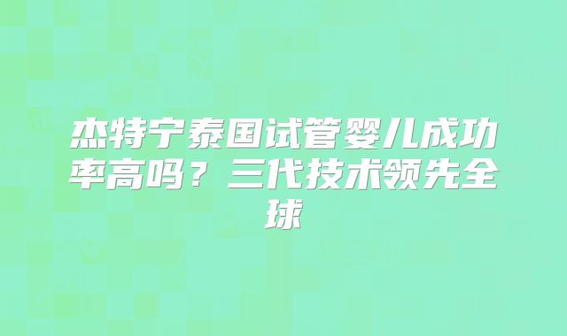 杰特宁泰国试管婴儿成功率高吗？三代技术领先全球