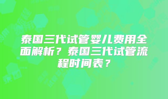 泰国三代试管婴儿费用全面解析？泰国三代试管流程时间表？