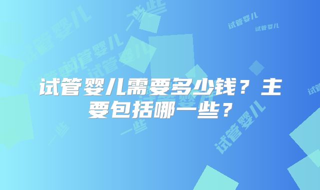 试管婴儿需要多少钱?主要包括哪一些?