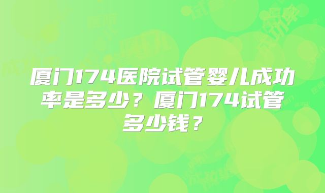 厦门174医院试管婴儿成功率是多少?厦门174试管多少钱?