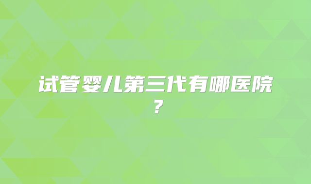 试管婴儿第三代有哪医院?