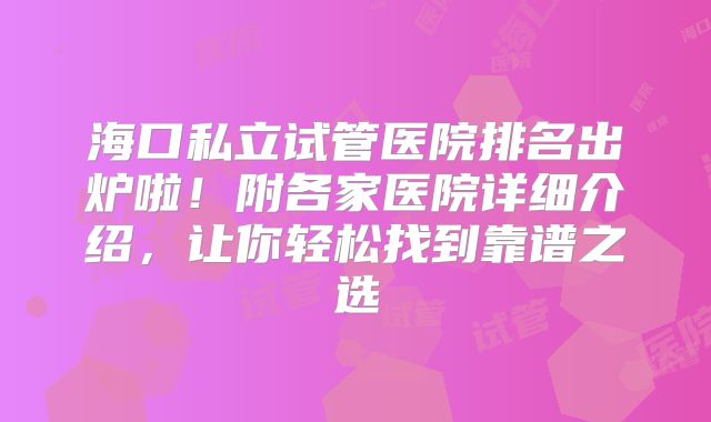 海口私立试管医院排名出炉啦！附各家医院详细介绍，让你轻松找到靠谱之选