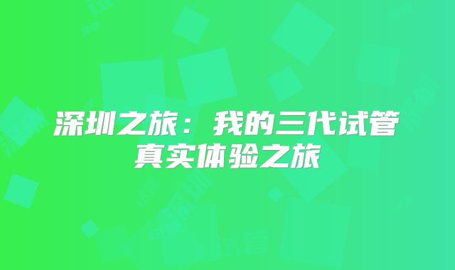 深圳之旅：我的三代试管真实体验之旅