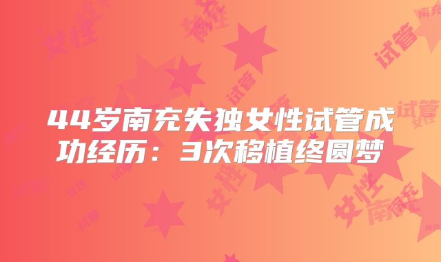 44岁南充失独女性试管成功经历：3次移植终圆梦