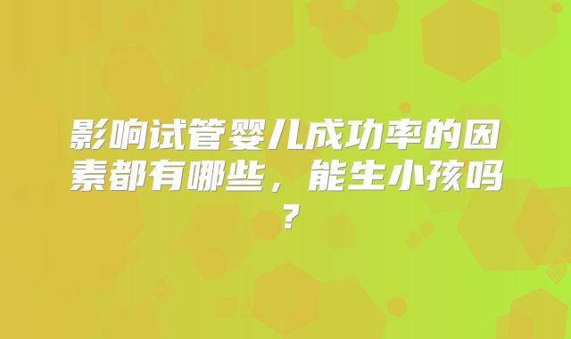 影响试管婴儿成功率的因素都有哪些,能生小孩吗?