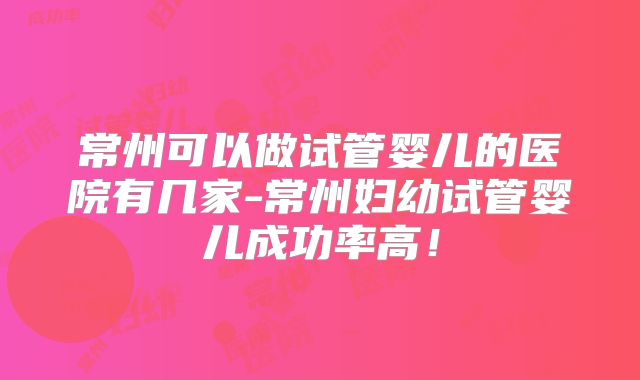 常州可以做试管婴儿的医院有几家-常州妇幼试管婴儿成功率高！