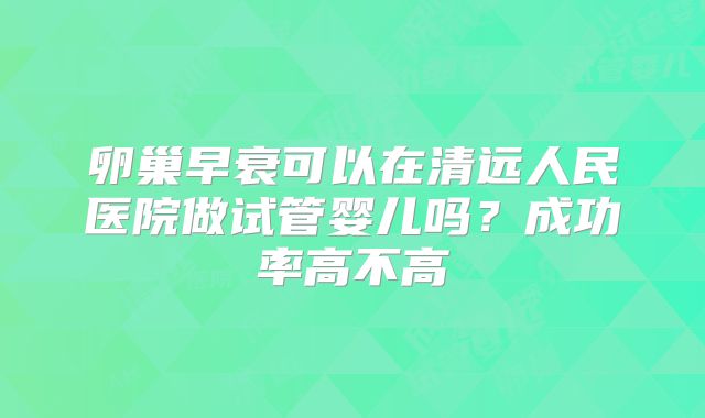 卵巢早衰可以在清远人民医院做试管婴儿吗?成功率高不高