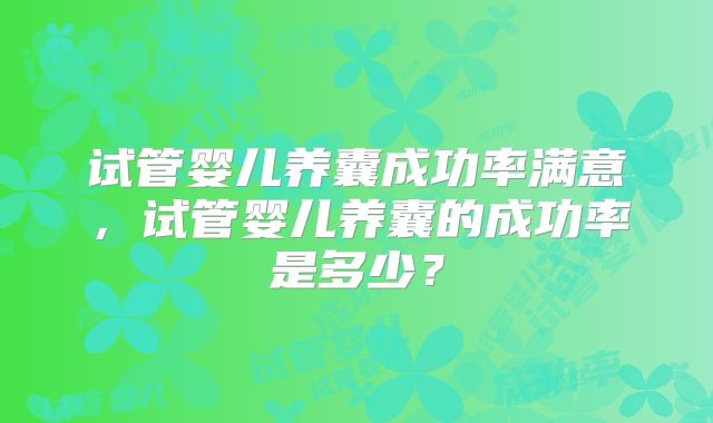 试管婴儿养囊成功率满意,试管婴儿养囊的成功率是多少?