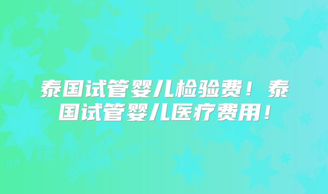 泰国试管婴儿检验费!泰国试管婴儿医疗费用!