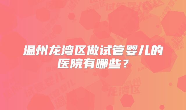 温州龙湾区做试管婴儿的医院有哪些?