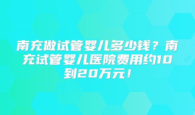 南充做试管婴儿多少钱？南充试管婴儿医院费用约10到20万元！