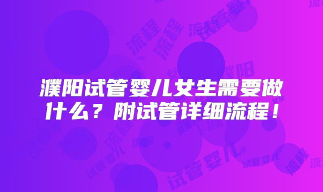 濮阳试管婴儿女生需要做什么？附试管详细流程！