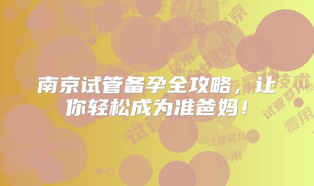 南京试管备孕全攻略,让你轻松成为准爸妈!