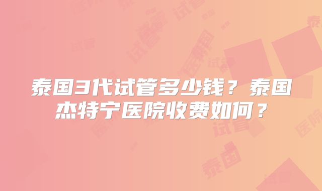 泰国3代试管多少钱？泰国杰特宁医院收费如何？