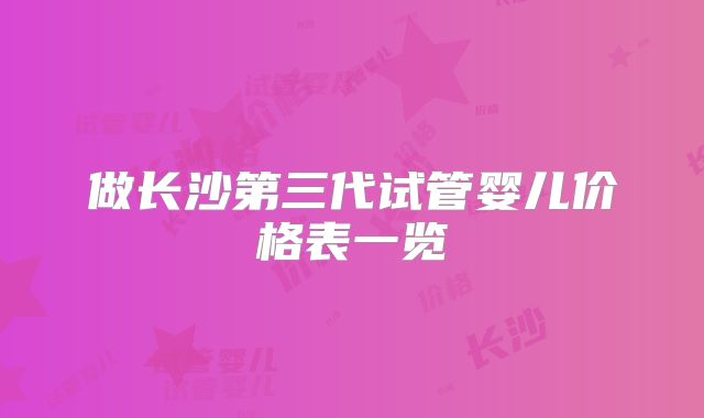 做长沙第三代试管婴儿价格表一览