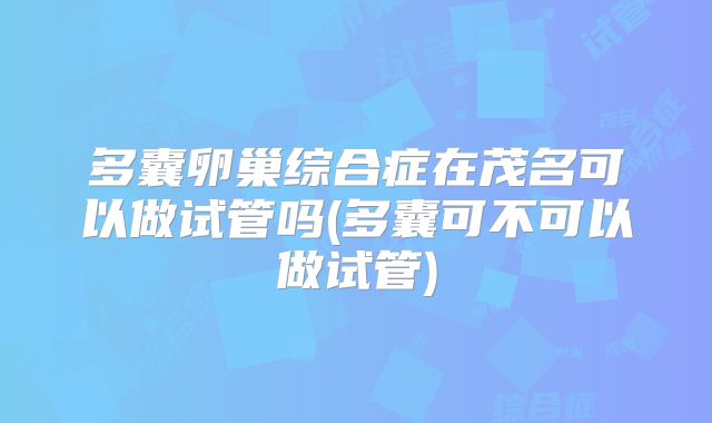 多囊卵巢综合症在茂名可以做试管吗(多囊可不可以做试管)