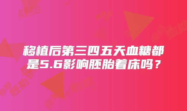 移植后第三四五天血糖都是5.6影响胚胎着床吗？