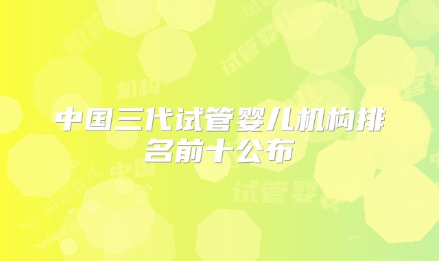 中国三代试管婴儿机构排名前十公布