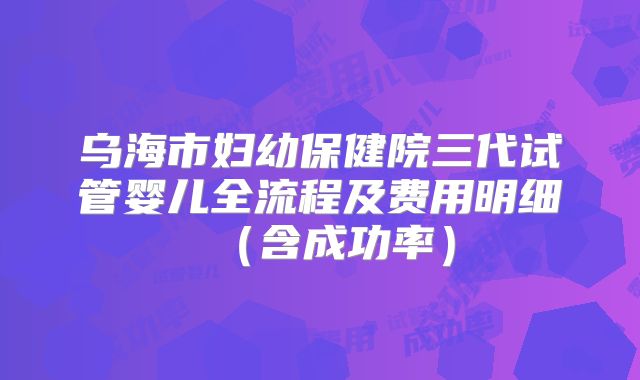 乌海市妇幼保健院三代试管婴儿全流程及费用明细(含成功率)