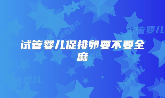 试管婴儿促排卵要不要全麻