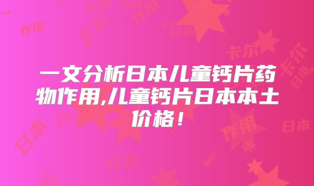 一文分析日本儿童钙片药物作用,儿童钙片日本本土价格!